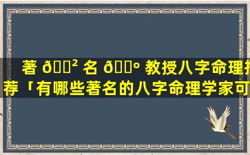 著 🌲 名 🐺 教授八字命理推荐「有哪些著名的八字命理学家可以推荐」